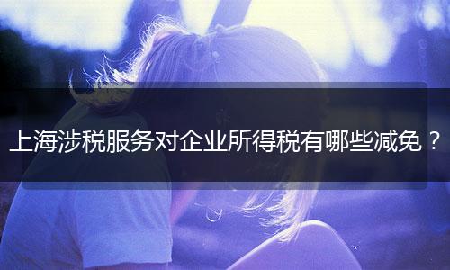 上海涉税服务对企业所得税有哪些减免？