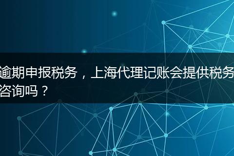 逾期申报税务，上海代理记账会提供税务咨询吗？