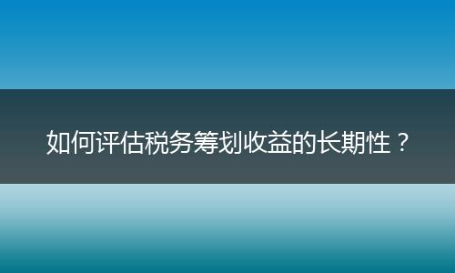 如何评估税务筹划收益的长期性？