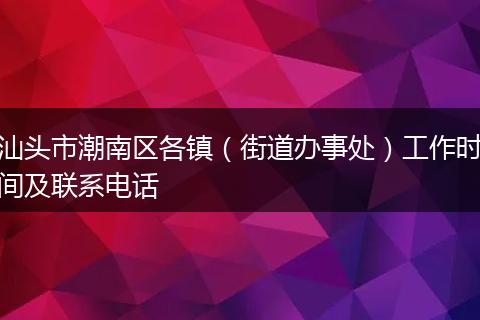 汕头市潮南区各镇（街道办事处）工作时间及联系电话