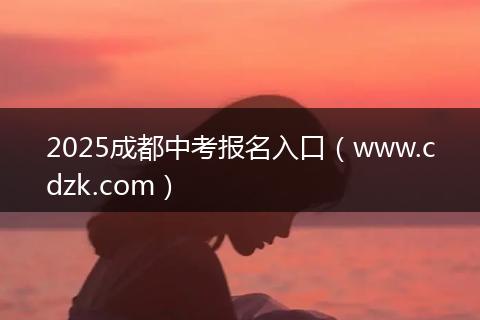 2025成都中考报名入口（www.cdzk.com）