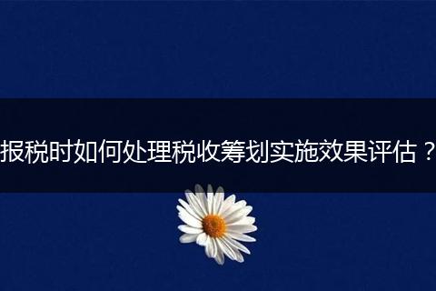 报税时如何处理税收筹划实施效果评估？