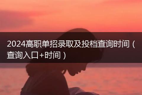 2024高职单招录取及投档查询时间（查询入口+时间）
