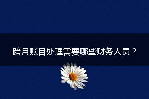 跨月账目处理需要哪些财务人员?