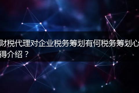 财税代理对企业税务筹划有何税务筹划心得介绍？