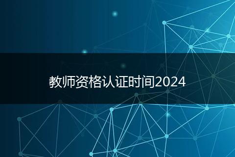 教师资格认证时间2024