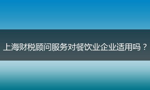 上海财税顾问服务对餐饮业企业适用吗?