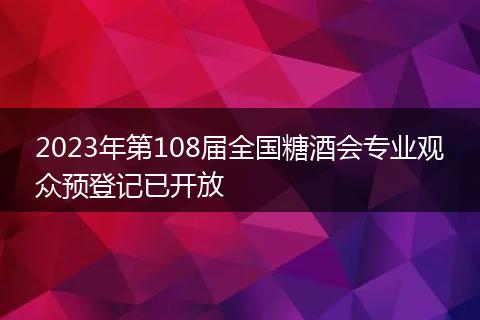 2023年第108届全国糖酒会专业观众预登记已开放