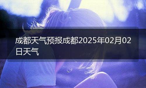 成都天气预报成都2025年02月02日天气