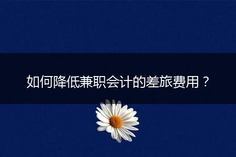 如何降低兼职会计的差旅费用?