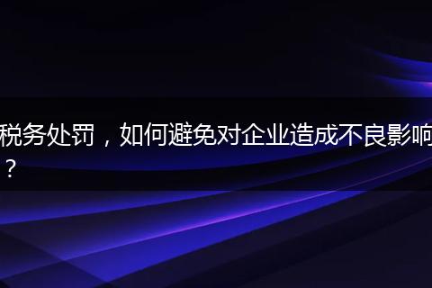税务处罚,如何避免对企业造成不良影响?