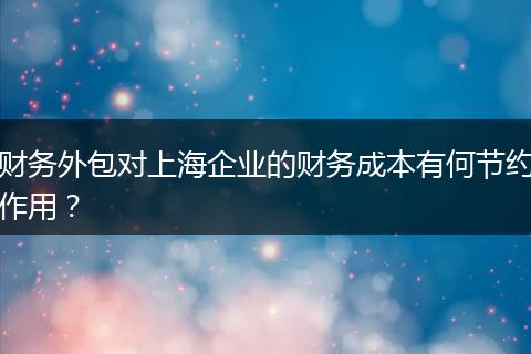 财务外包对上海企业的财务成本有何节约作用?