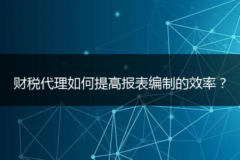 财税代理如何提高报表编制的效率？