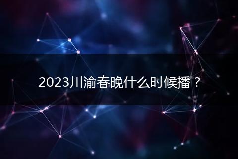 2023川渝春晚什么时候播？