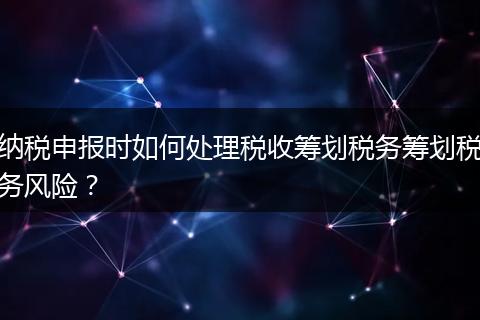 纳税申报时如何处理税收筹划税务筹划税务风险?