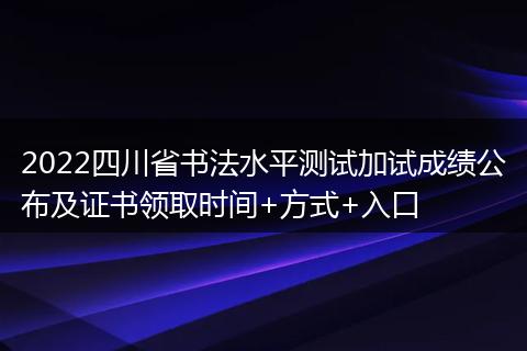 2022四川省书法水平测试加试成绩公布及证书领取时间+方式+入口