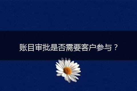 账目审批是否需要客户参与？