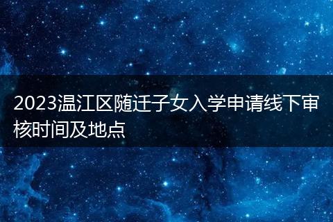 2023温江区随迁子女入学申请线下审核时间及地点