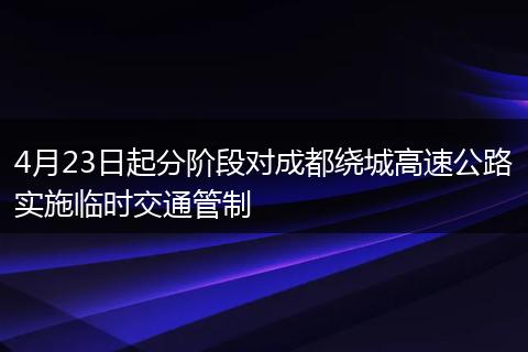 4月23日起分阶段对成都绕城高速公路实施临时交通管制