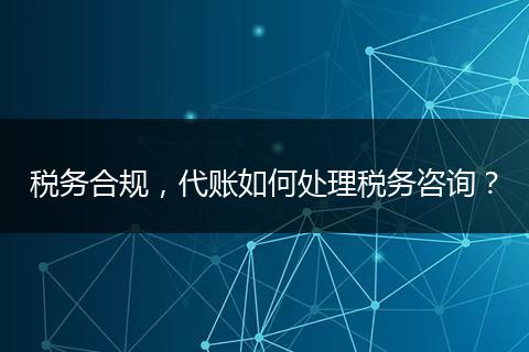 税务合规,代账如何处理税务咨询?
