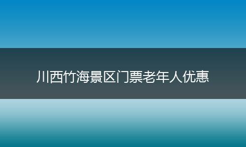川西竹海景区门票老年人优惠