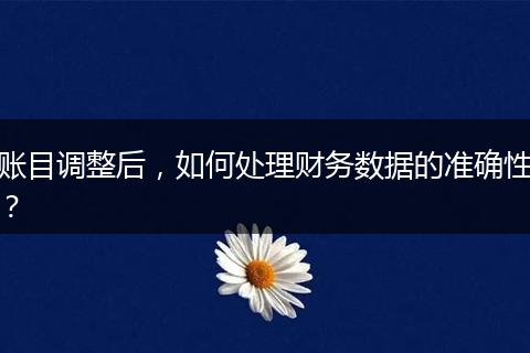 账目调整后，如何处理财务数据的准确性？