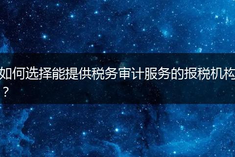 如何选择能提供税务审计服务的报税机构?