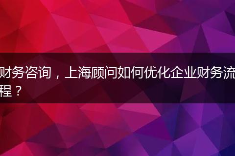 财务咨询,上海顾问如何优化企业财务流程?
