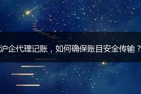 沪企代理记账，如何确保账目安全传输？