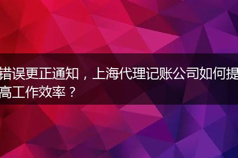 错误更正通知，上海代理记账公司如何提高工作效率？