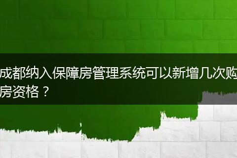 成都纳入保障房管理系统可以新增几次购房资格？