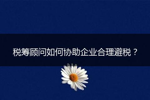 税筹顾问如何协助企业合理避税?