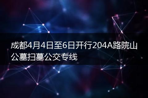 成都4月4日至6日开行204A路院山公墓扫墓公交专线