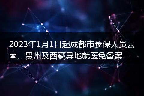 2023年1月1日起成都市参保人员云南、贵州及西藏异地就医免备案