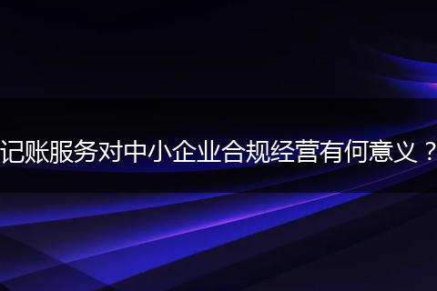 记账服务对中小企业合规经营有何意义？