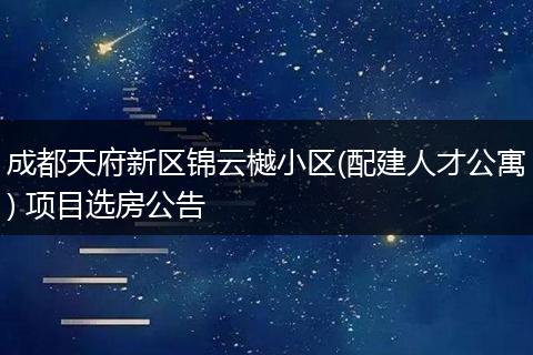 成都天府新区锦云樾小区(配建人才公寓) 项目选房公告