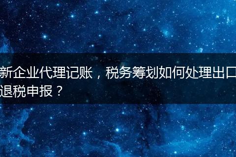 新企业代理记账,税务筹划如何处理出口退税申报?