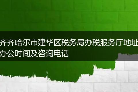 齐齐哈尔市建华区税务局办税服务厅地址办公时间及咨询电话