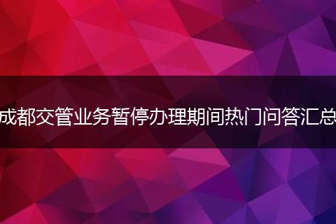 成都交管业务暂停办理期间热门问答汇总