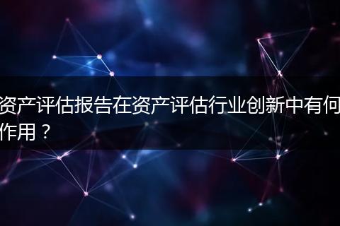 资产评估报告在资产评估行业创新中有何作用?