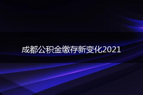 成都公积金缴存新变化2021