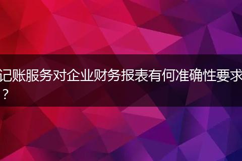 记账服务对企业财务报表有何准确性要求？