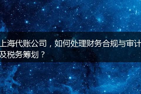 上海代账公司,如何处理财务合规与审计及税务筹划?
