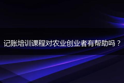 记账培训课程对农业创业者有帮助吗?