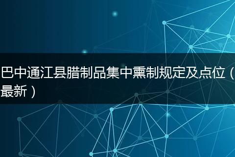 巴中通江县腊制品集中熏制规定及点位（最新）