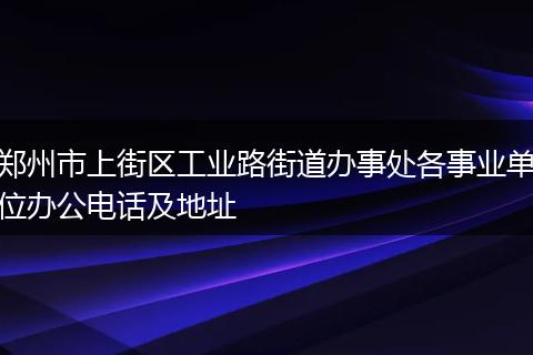 郑州市上街区工业路街道办事处各事业单位办公电话及地址