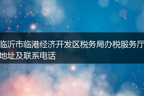 临沂市临港经济开发区税务局办税服务厅地址及联系电话