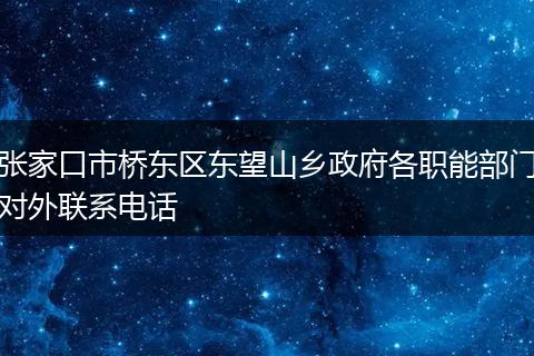 张家口市桥东区东望山乡政府各职能部门对外联系电话