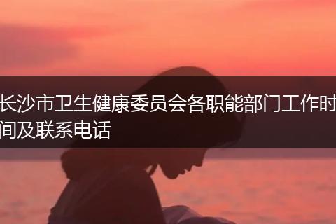 长沙市卫生健康委员会各职能部门工作时间及联系电话