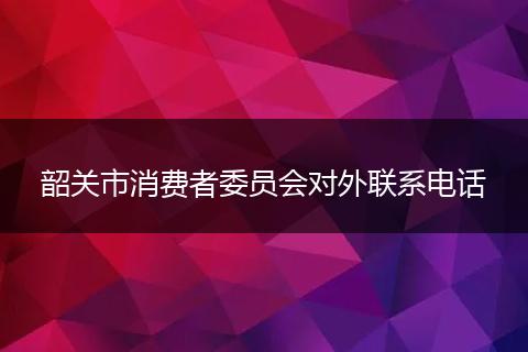 韶关市消费者委员会对外联系电话